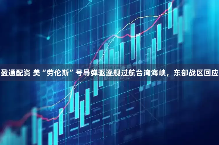 盈通配资 美“劳伦斯”号导弹驱逐舰过航台湾海峡，东部战区回应