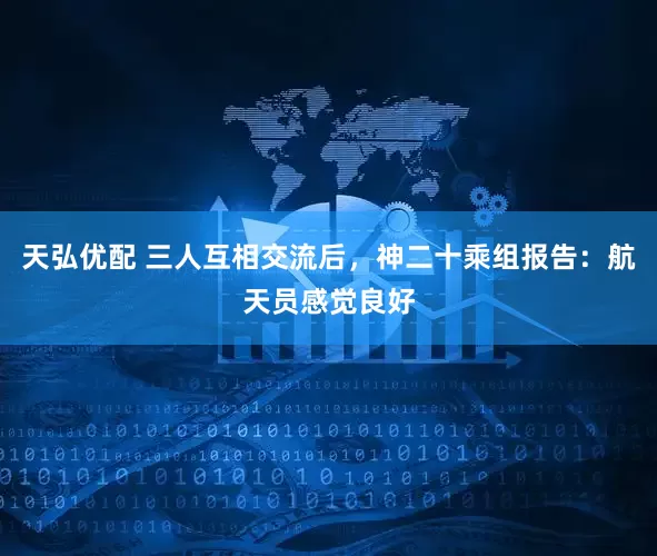 天弘优配 三人互相交流后，神二十乘组报告：航天员感觉良好