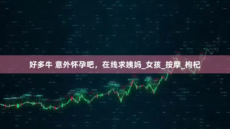 好多牛 意外怀孕吧，在线求姨妈_女孩_按摩_枸杞