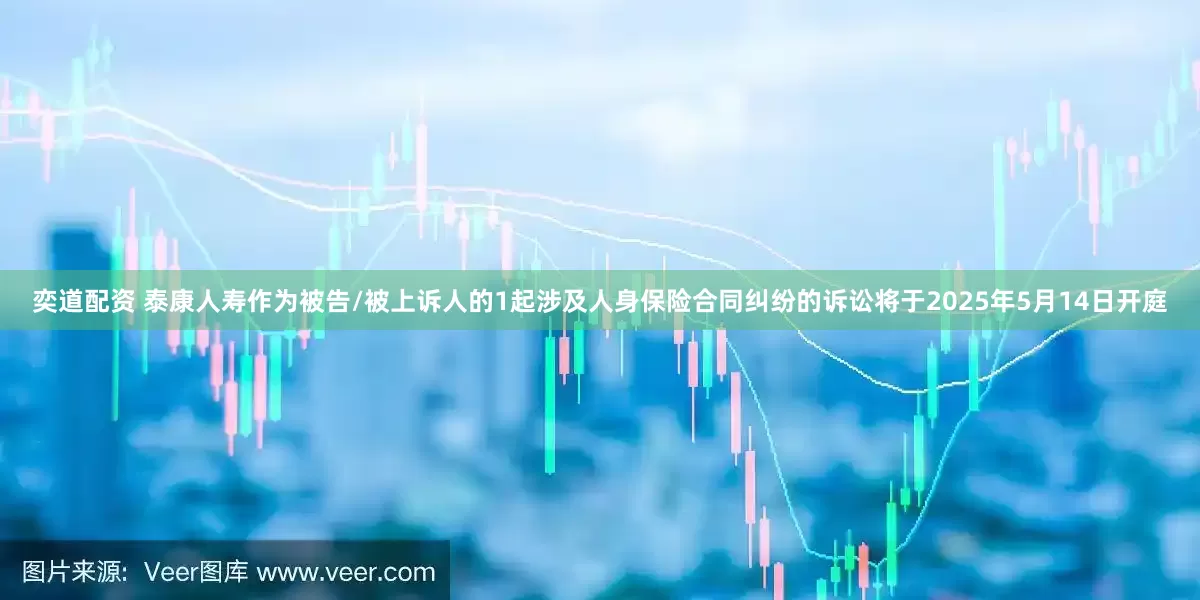 奕道配资 泰康人寿作为被告/被上诉人的1起涉及人身保险合同纠纷的诉讼将于2025年5月14日开庭