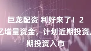 巨龙配资 利好来了！200亿增量资金，计划近期投资入市