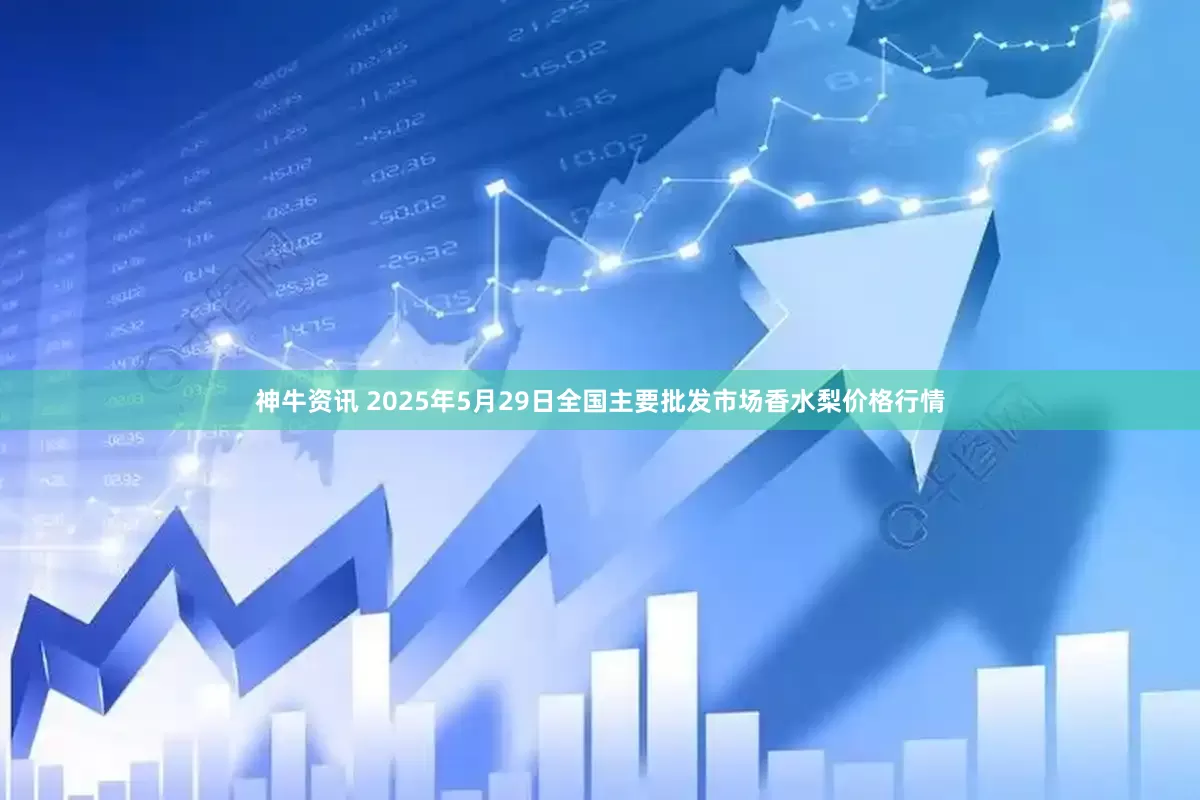 神牛资讯 2025年5月29日全国主要批发市场香水梨价格行情