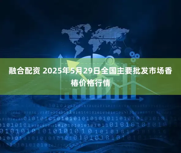 融合配资 2025年5月29日全国主要批发市场香椿价格行情