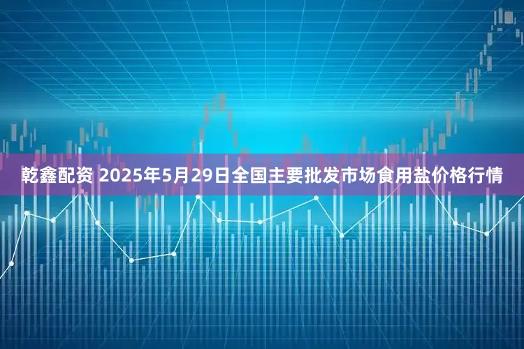 乾鑫配资 2025年5月29日全国主要批发市场食用盐价格行情