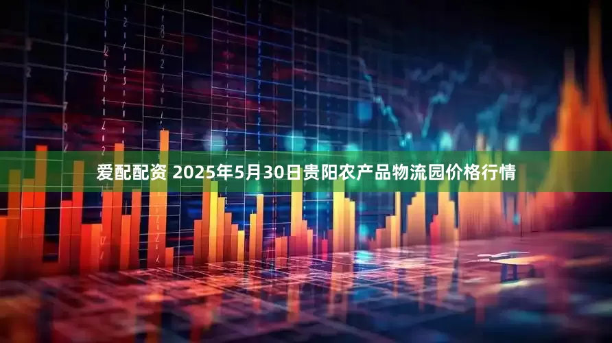 爱配配资 2025年5月30日贵阳农产品物流园价格行情