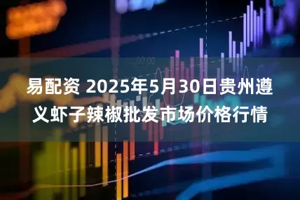 易配资 2025年5月30日贵州遵义虾子辣椒批发市场价格行情