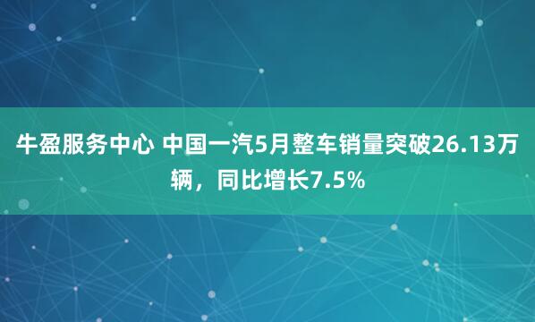 牛盈服务中心 中国一汽5月整车销量突破26.13万辆，同比增长7.5%