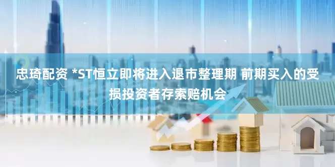 忠琦配资 *ST恒立即将进入退市整理期 前期买入的受损投资者存索赔机会