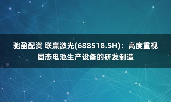 驰盈配资 联赢激光(688518.SH)：高度重视固态电池生产设备的研发制造
