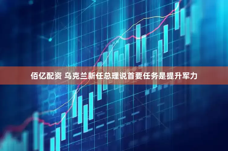 佰亿配资 乌克兰新任总理说首要任务是提升军力