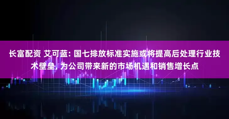 长富配资 艾可蓝: 国七排放标准实施或将提高后处理行业技术壁垒, 为公司带来新的市场机遇和销售增长点
