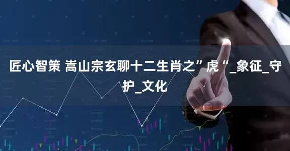 匠心智策 嵩山宗玄聊十二生肖之”虎“_象征_守护_文化