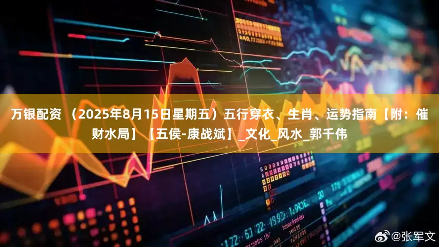 万银配资 （2025年8月15日星期五）五行穿衣、生肖、运势指南【附：催财水局】【五侯-康战斌】_文化_风水_郭千伟
