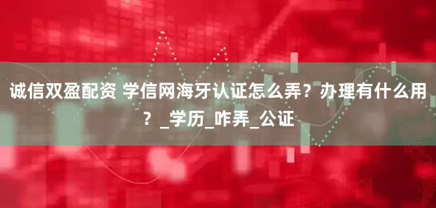 诚信双盈配资 学信网海牙认证怎么弄？办理有什么用？_学历_咋弄_公证