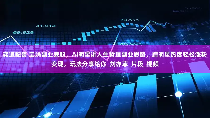 奕道配资 宝妈副业兼职，AI明星讲人生哲理副业思路，蹭明星热度轻松涨粉变现，玩法分享给你_刘亦菲_片段_视频