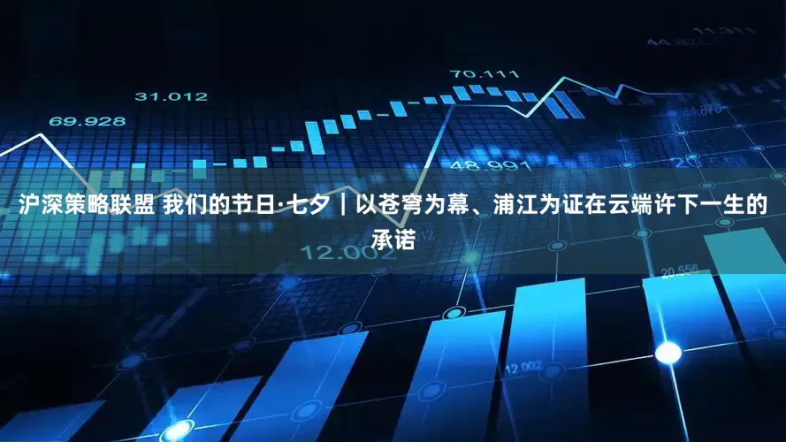 沪深策略联盟 我们的节日·七夕｜以苍穹为幕、浦江为证在云端许下一生的承诺