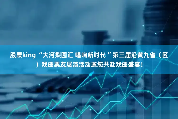 股票king “大河梨园汇 唱响新时代 ”第三届沿黄九省（区）戏曲票友展演活动邀您共赴戏曲盛宴！