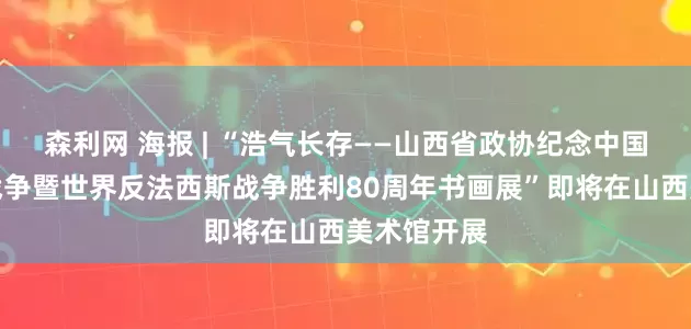 森利网 海报 | “浩气长存——山西省政协纪念中国人民抗日战争暨世界反法西斯战争胜利80周年书画展”即将在山西美术馆开展