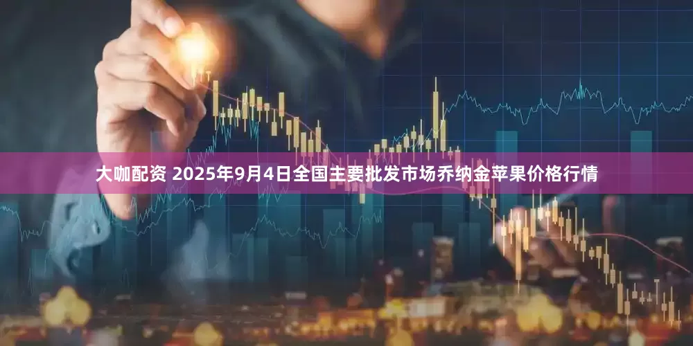 大咖配资 2025年9月4日全国主要批发市场乔纳金苹果价格行情