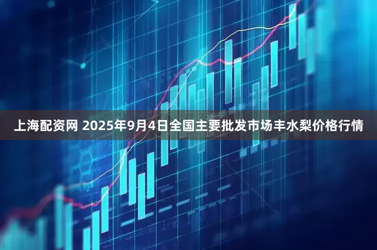 上海配资网 2025年9月4日全国主要批发市场丰水梨价格行情