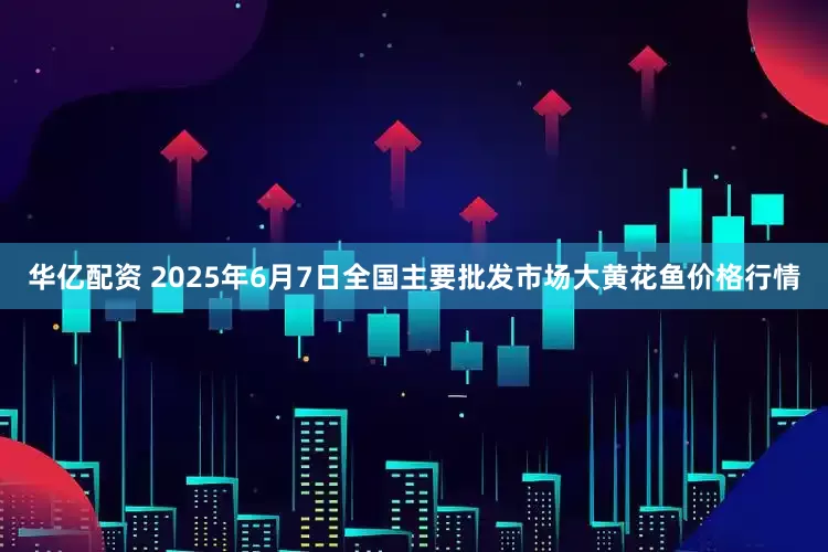 华亿配资 2025年6月7日全国主要批发市场大黄花鱼价格行情