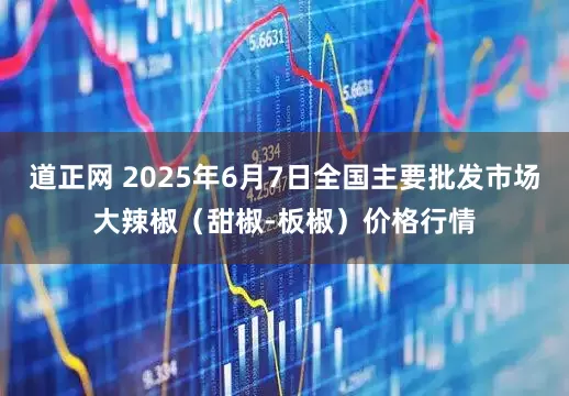 道正网 2025年6月7日全国主要批发市场大辣椒（甜椒-板椒）价格行情