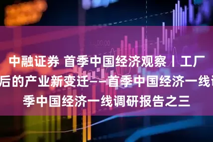 中融证券 首季中国经济观察丨工厂“黑科技”背后的产业新变迁——首季中国经济一线调研报告之三