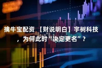 擒牛宝配资 【财说明白】宇树科技，为何此时“决定更名”？
