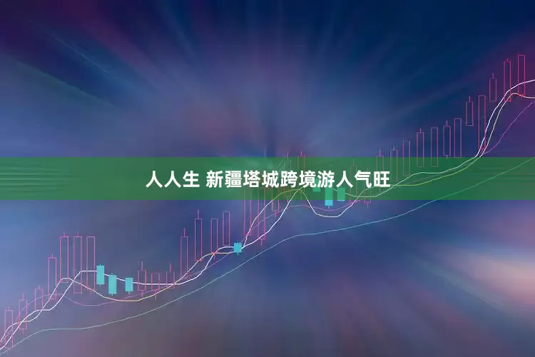 人人生 新疆塔城跨境游人气旺