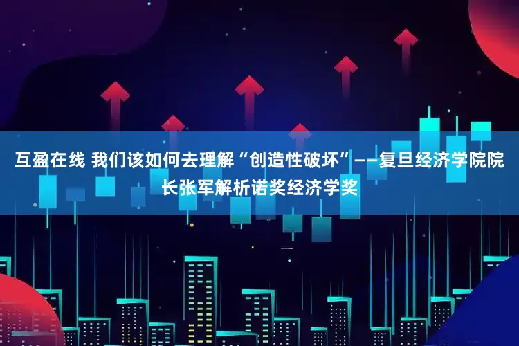 互盈在线 我们该如何去理解“创造性破坏”——复旦经济学院院长张军解析诺奖经济学奖