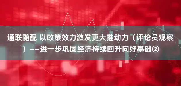 通联随配 以政策效力激发更大推动力（评论员观察）——进一步巩固经济持续回升向好基础②