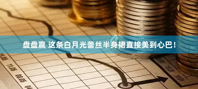 盘盘赢 这条白月光蕾丝半身裙直接美到心巴！